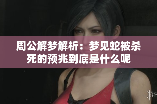 周公解梦解析：梦见蛇被杀死的预兆到底是什么呢