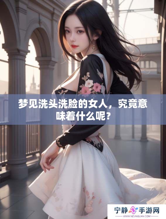梦见洗头洗脸的女人，究竟意味着什么呢？