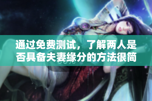 通过免费测试，了解两人是否具备夫妻缘分的方法很简单