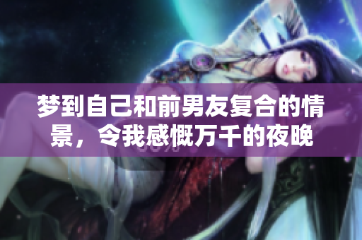 梦到自己和前男友复合的情景，令我感慨万千的夜晚