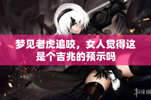 梦见老虎追咬，女人觉得这是个吉兆的预示吗