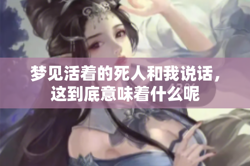 梦见活着的死人和我说话，这到底意味着什么呢