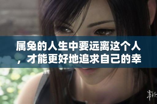 属兔的人生中要远离这个人，才能更好地追求自己的幸福与梦想