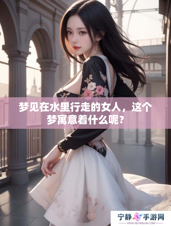 梦见在水里行走的女人，这个梦寓意着什么呢？