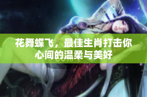 花舞蝶飞，最佳生肖打击你心间的温柔与美好