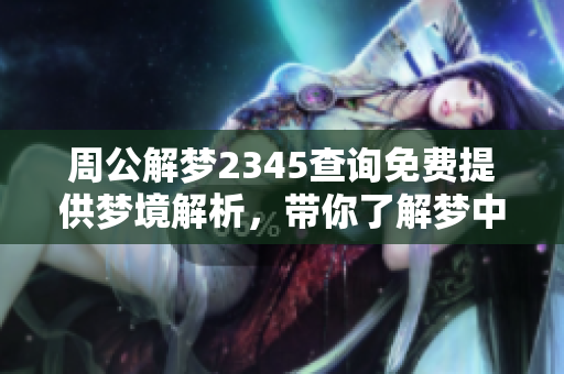 周公解梦2345查询免费提供梦境解析，带你了解梦中的秘密与寓意