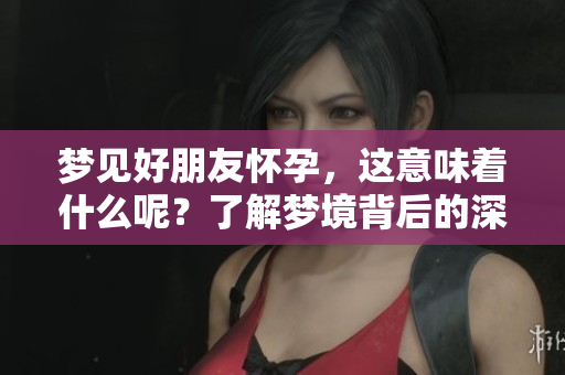 梦见好朋友怀孕，这意味着什么呢？了解梦境背后的深意与解析。