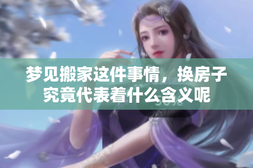 梦见搬家这件事情，换房子究竟代表着什么含义呢