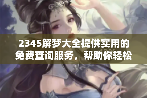 2345解梦大全提供实用的免费查询服务，帮助你轻松解读梦境真相
