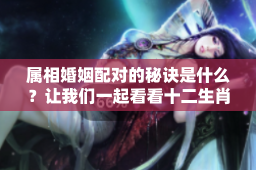 属相婚姻配对的秘诀是什么？让我们一起看看十二生肖配对表。