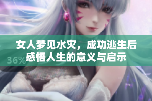 女人梦见水灾，成功逃生后感悟人生的意义与启示