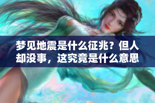 梦见地震是什么征兆？但人却没事，这究竟是什么意思呢