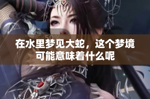 在水里梦见大蛇，这个梦境可能意味着什么呢