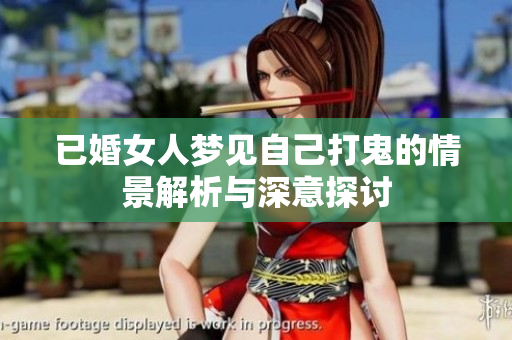 已婚女人梦见自己打鬼的情景解析与深意探讨
