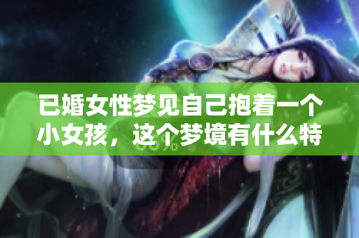 已婚女性梦见自己抱着一个小女孩，这个梦境有什么特别的寓意呢