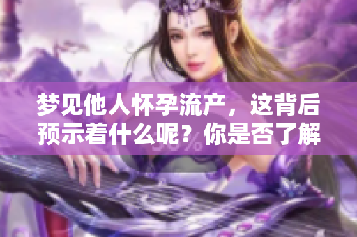 梦见他人怀孕流产，这背后预示着什么呢？你是否了解其中的意义与解读？