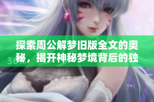 探索周公解梦旧版全文的奥秘，揭开神秘梦境背后的独特含义