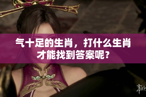 气十足的生肖，打什么生肖才能找到答案呢？