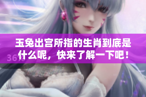 玉兔出宫所指的生肖到底是什么呢，快来了解一下吧！