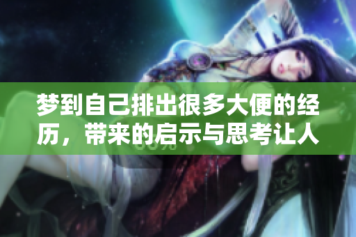 梦到自己排出很多大便的经历，带来的启示与思考让人深思。
