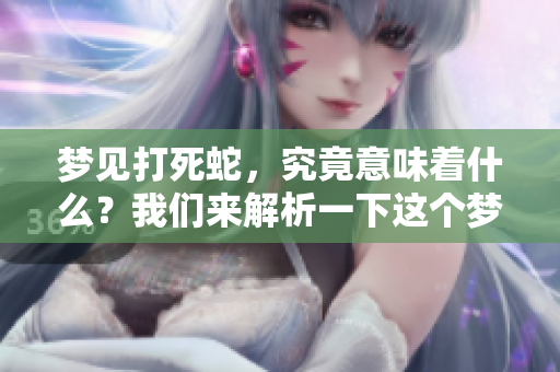 梦见打死蛇，究竟意味着什么？我们来解析一下这个梦境的深层含义。