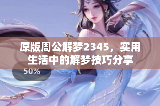 原版周公解梦2345，实用生活中的解梦技巧分享