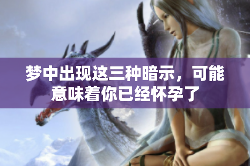 梦中出现这三种暗示，可能意味着你已经怀孕了