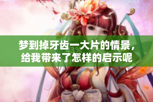 梦到掉牙齿一大片的情景，给我带来了怎样的启示呢