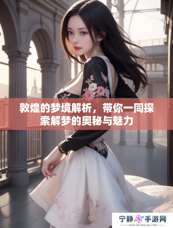 敦煌的梦境解析，带你一同探索解梦的奥秘与魅力