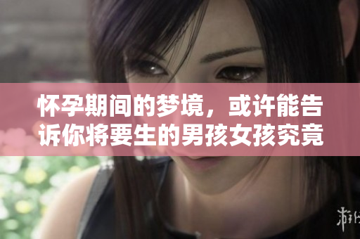 怀孕期间的梦境，或许能告诉你将要生的男孩女孩究竟是谁