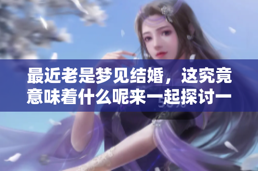 最近老是梦见结婚，这究竟意味着什么呢来一起探讨一下吧
