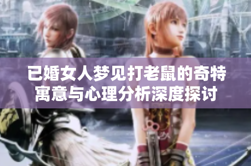 已婚女人梦见打老鼠的奇特寓意与心理分析深度探讨