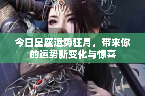 今日星座运势狂月，带来你的运势新变化与惊喜