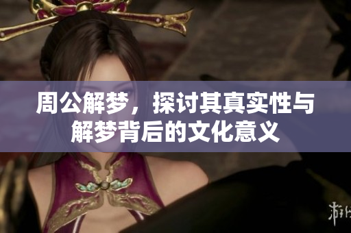 周公解梦，探讨其真实性与解梦背后的文化意义