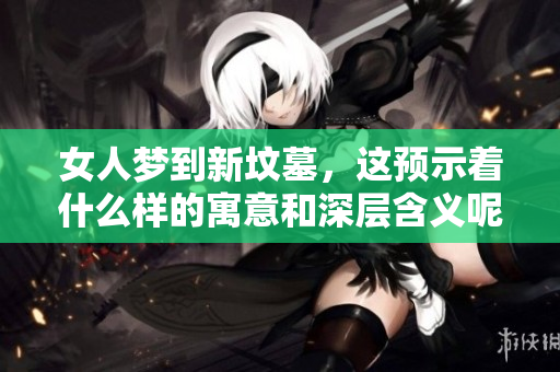 女人梦到新坟墓，这预示着什么样的寓意和深层含义呢