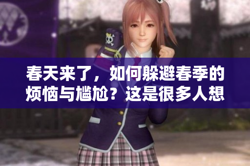 春天来了，如何躲避春季的烦恼与尴尬？这是很多人想要知道的。