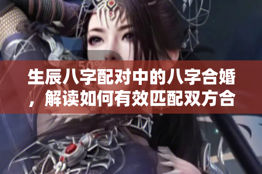 生辰八字配对中的八字合婚，解读如何有效匹配双方合适的命理。