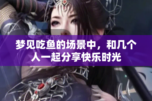 梦见吃鱼的场景中，和几个人一起分享快乐时光
