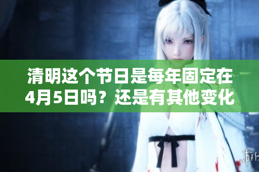 清明这个节日是每年固定在4月5日吗？还是有其他变化呢？