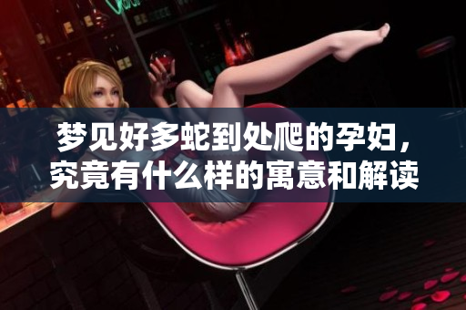 梦见好多蛇到处爬的孕妇，究竟有什么样的寓意和解读呢