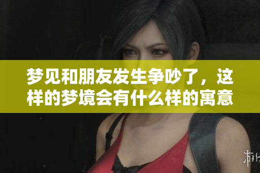 梦见和朋友发生争吵了，这样的梦境会有什么样的寓意呢