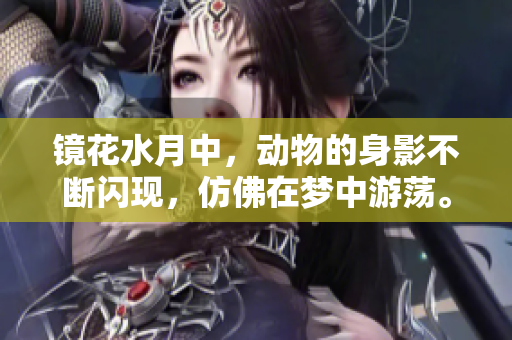 镜花水月中，动物的身影不断闪现，仿佛在梦中游荡。