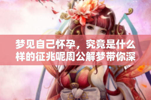 梦见自己怀孕，究竟是什么样的征兆呢周公解梦带你深入解析这个问题