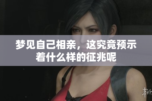 梦见自己相亲，这究竟预示着什么样的征兆呢