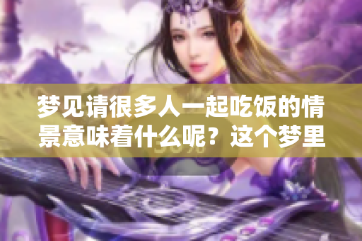 梦见请很多人一起吃饭的情景意味着什么呢？这个梦里有怎样的深意呢？