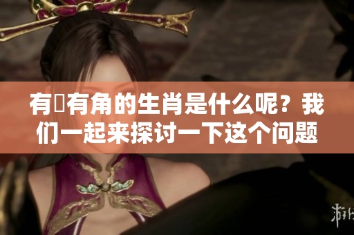 有稜有角的生肖是什么呢？我们一起来探讨一下这个问题吧