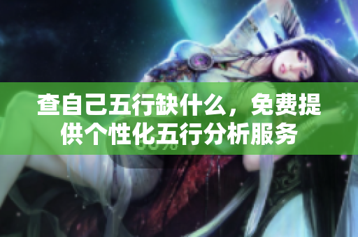 查自己五行缺什么，免费提供个性化五行分析服务