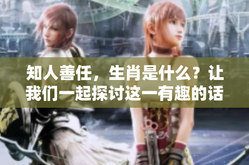 知人善任，生肖是什么？让我们一起探讨这一有趣的话题吧！