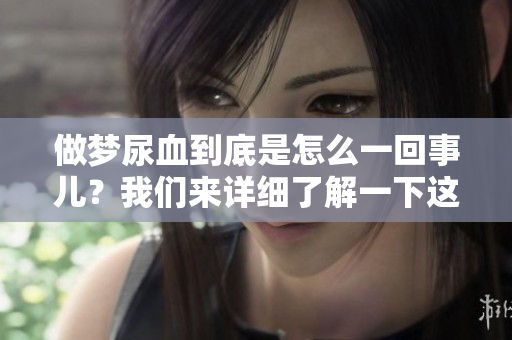 做梦尿血到底是怎么一回事儿？我们来详细了解一下这个问题。