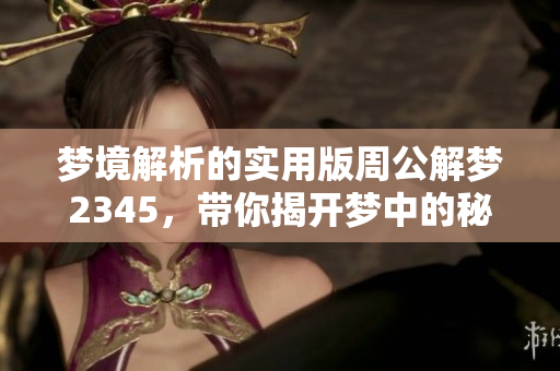 梦境解析的实用版周公解梦2345，带你揭开梦中的秘密与玄机